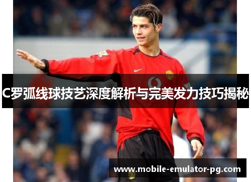 C罗弧线球技艺深度解析与完美发力技巧揭秘 C罗弧线球技艺深度解析与完美发力技巧揭秘