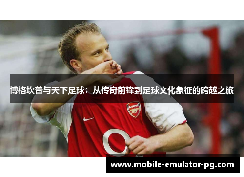 博格坎普与天下足球:从传奇前锋到足球文化象征的跨越之旅 博格坎普与天下足球:从传奇前锋到足球文化象征的跨越之旅