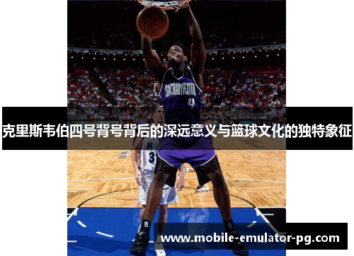 克里斯韦伯四号背号背后的深远意义与篮球文化的独特象征