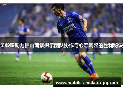 吴毅臻助力佛山南狮揭示团队协作与心态调整的胜利秘诀 吴毅臻助力佛山南狮揭示团队协作与心态调整的胜利秘诀