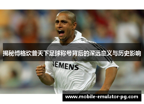 揭秘博格坎普天下足球称号背后的深远意义与历史影响 揭秘博格坎普天下足球称号背后的深远意义与历史影响