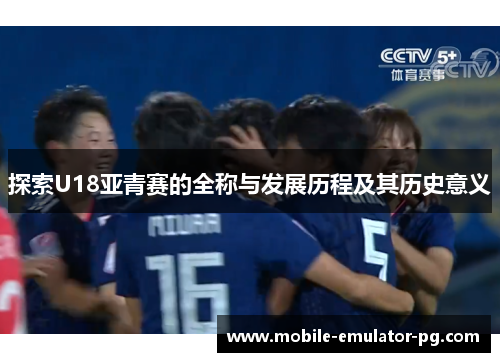 探索U18亚青赛的全称与发展历程及其历史意义 探索U18亚青赛的全称与发展历程及其历史意义