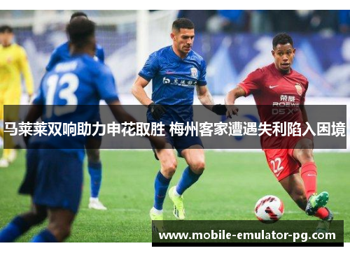 马莱莱双响助力申花取胜 梅州客家遭遇失利陷入困境 马莱莱双响助力申花取胜 梅州客家遭遇失利陷入困境