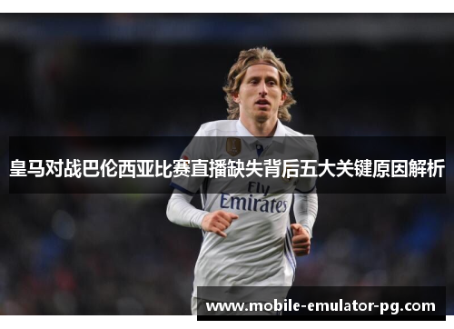 皇马对战巴伦西亚比赛直播缺失背后五大关键原因解析