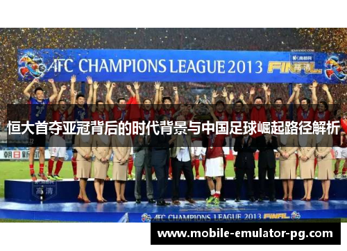 恒大首夺亚冠背后的时代背景与中国足球崛起路径解析
