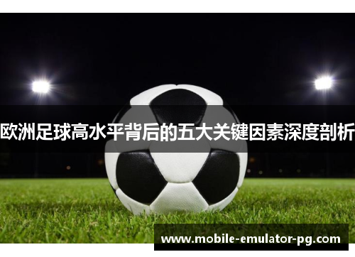 欧洲足球高水平背后的五大关键因素深度剖析 欧洲足球高水平背后的五大关键因素深度剖析