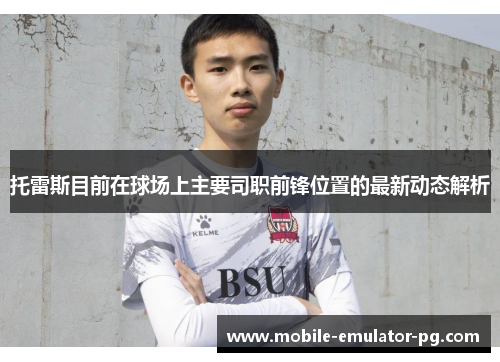 托雷斯目前在球场上主要司职前锋位置的最新动态解析 托雷斯目前在球场上主要司职前锋位置的最新动态解析