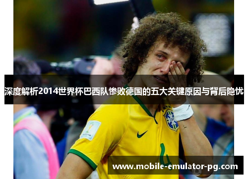 深度解析2014世界杯巴西队惨败德国的五大关键原因与背后隐忧 深度解析2014世界杯巴西队惨败德国的五大关键原因与背后隐忧