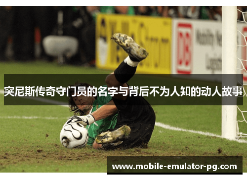 突尼斯传奇守门员的名字与背后不为人知的动人故事