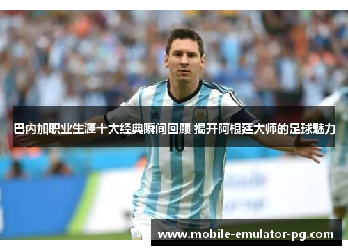 巴内加职业生涯十大经典瞬间回顾 揭开阿根廷大师的足球魅力 巴内加职业生涯十大经典瞬间回顾 揭开阿根廷大师的足球魅力