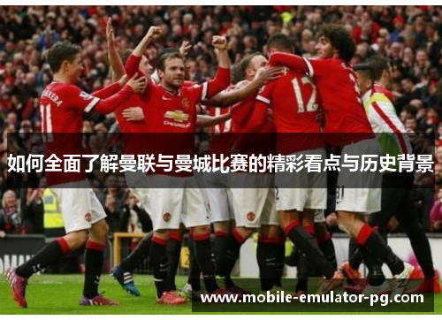 如何全面了解曼联与曼城比赛的精彩看点与历史背景 如何全面了解曼联与曼城比赛的精彩看点与历史背景