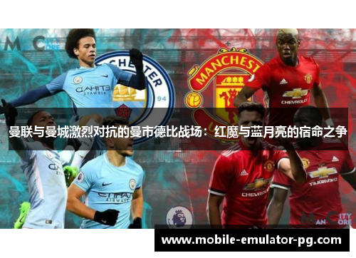 曼联与曼城激烈对抗的曼市德比战场：红魔与蓝月亮的宿命之争