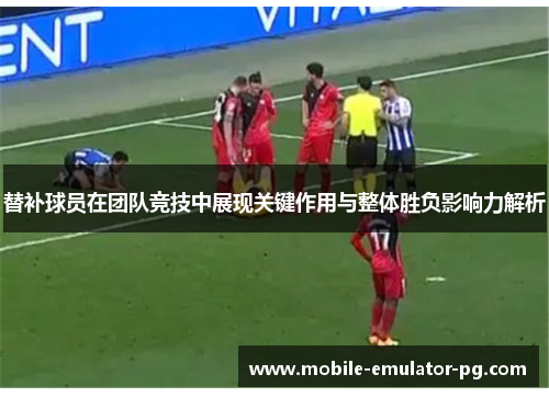 替补球员在团队竞技中展现关键作用与整体胜负影响力解析 替补球员在团队竞技中展现关键作用与整体胜负影响力解析