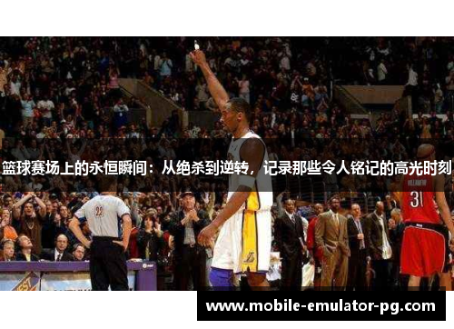 篮球赛场上的永恒瞬间：从绝杀到逆转，记录那些令人铭记的高光时刻