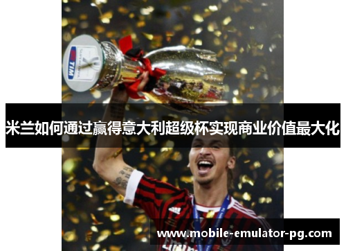 米兰如何通过赢得意大利超级杯实现商业价值最大化 米兰如何通过赢得意大利超级杯实现商业价值最大化