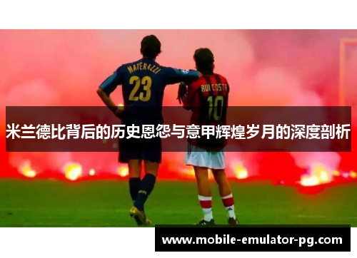 米兰德比背后的历史恩怨与意甲辉煌岁月的深度剖析 米兰德比背后的历史恩怨与意甲辉煌岁月的深度剖析