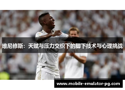 维尼修斯：天赋与压力交织下的脚下技术与心理挑战