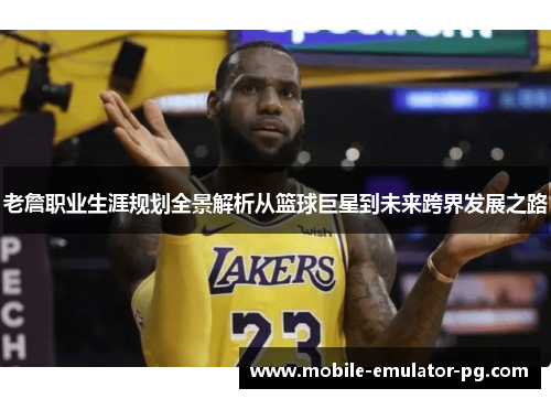 老詹职业生涯规划全景解析从篮球巨星到未来跨界发展之路 老詹职业生涯规划全景解析从篮球巨星到未来跨界发展之路