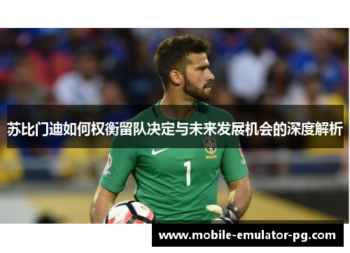 苏比门迪如何权衡留队决定与未来发展机会的深度解析 苏比门迪如何权衡留队决定与未来发展机会的深度解析