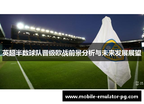 英超半数球队晋级欧战前景分析与未来发展展望 英超半数球队晋级欧战前景分析与未来发展展望