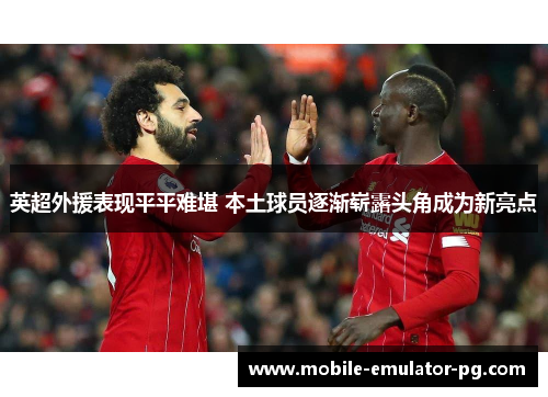 英超外援表现平平难堪 本土球员逐渐崭露头角成为新亮点 英超外援表现平平难堪 本土球员逐渐崭露头角成为新亮点
