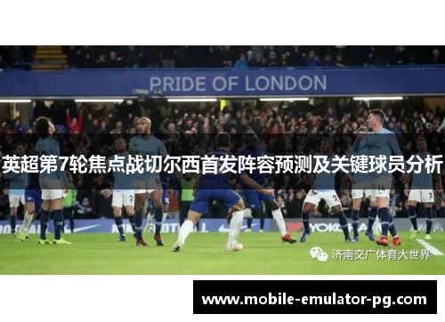 英超第7轮焦点战切尔西首发阵容预测及关键球员分析
