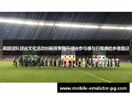 英超球队球迷文化活动创新探索提升球迷参与感与归属感的多维路径 英超球队球迷文化活动创新探索提升球迷参与感与归属感的多维路径