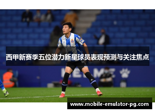 西甲新赛季五位潜力新星球员表现预测与关注焦点 西甲新赛季五位潜力新星球员表现预测与关注焦点