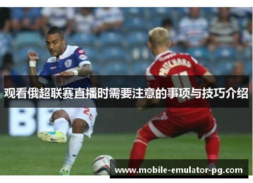 观看俄超联赛直播时需要注意的事项与技巧介绍