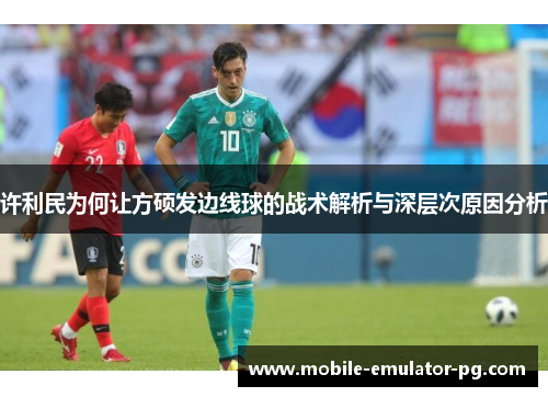 许利民为何让方硕发边线球的战术解析与深层次原因分析