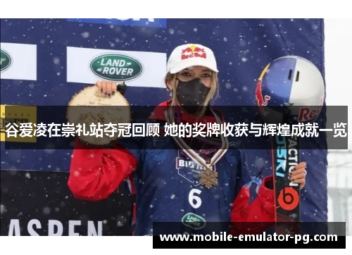 谷爱凌在崇礼站夺冠回顾 她的奖牌收获与辉煌成就一览