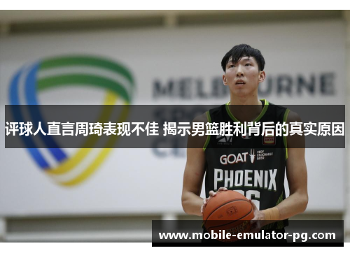 评球人直言周琦表现不佳 揭示男篮胜利背后的真实原因