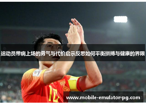 运动员带病上场的勇气与代价启示反思如何平衡拼搏与健康的界限 运动员带病上场的勇气与代价启示反思如何平衡拼搏与健康的界限