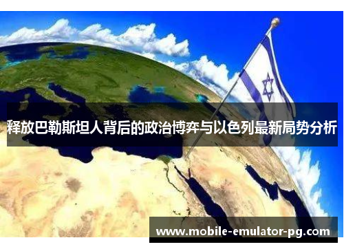 释放巴勒斯坦人背后的政治博弈与以色列最新局势分析 释放巴勒斯坦人背后的政治博弈与以色列最新局势分析