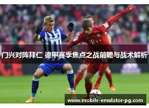 门兴对阵拜仁 德甲赛季焦点之战前瞻与战术解析 门兴对阵拜仁 德甲赛季焦点之战前瞻与战术解析