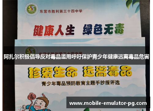 阿扎尔积极倡导反对毒品滥用呼吁保护青少年健康远离毒品危害 阿扎尔积极倡导反对毒品滥用呼吁保护青少年健康远离毒品危害