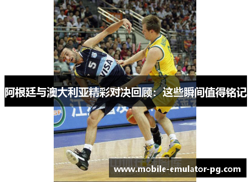 阿根廷与澳大利亚精彩对决回顾:这些瞬间值得铭记 阿根廷与澳大利亚精彩对决回顾:这些瞬间值得铭记