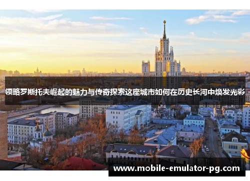 领略罗斯托夫崛起的魅力与传奇探索这座城市如何在历史长河中焕发光彩