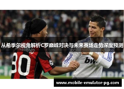 从希季尔视角解析C罗巅峰对决与未来赛场走势深度预测