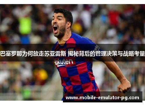 巴塞罗那为何放走苏亚雷斯 揭秘背后的管理决策与战略考量 巴塞罗那为何放走苏亚雷斯 揭秘背后的管理决策与战略考量