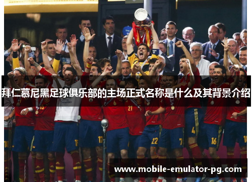 拜仁慕尼黑足球俱乐部的主场正式名称是什么及其背景介绍 拜仁慕尼黑足球俱乐部的主场正式名称是什么及其背景介绍