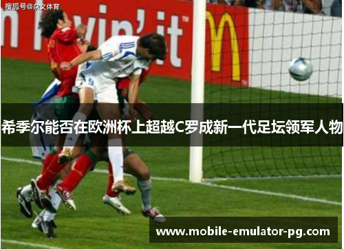 希季尔能否在欧洲杯上超越C罗成新一代足坛领军人物