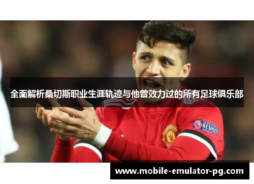 全面解析桑切斯职业生涯轨迹与他曾效力过的所有足球俱乐部