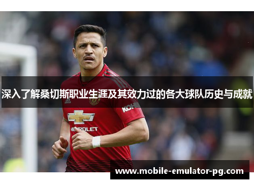 深入了解桑切斯职业生涯及其效力过的各大球队历史与成就 深入了解桑切斯职业生涯及其效力过的各大球队历史与成就