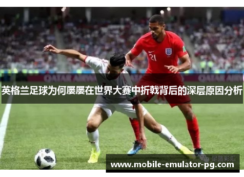 英格兰足球为何屡屡在世界大赛中折戟背后的深层原因分析 英格兰足球为何屡屡在世界大赛中折戟背后的深层原因分析