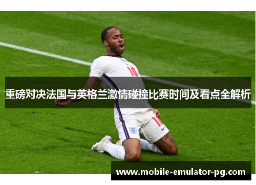 重磅对决法国与英格兰激情碰撞比赛时间及看点全解析 重磅对决法国与英格兰激情碰撞比赛时间及看点全解析