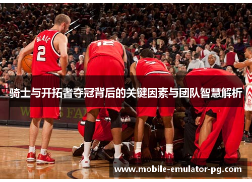 骑士与开拓者夺冠背后的关键因素与团队智慧解析 骑士与开拓者夺冠背后的关键因素与团队智慧解析