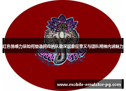 红色情感力量如何塑造阿森纳队徽深层象征意义与团队精神内涵魅力 红色情感力量如何塑造阿森纳队徽深层象征意义与团队精神内涵魅力