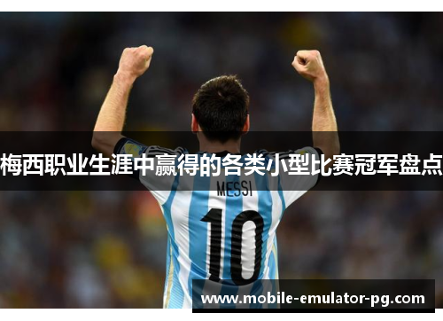 梅西职业生涯中赢得的各类小型比赛冠军盘点 梅西职业生涯中赢得的各类小型比赛冠军盘点