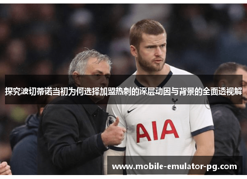 探究波切蒂诺当初为何选择加盟热刺的深层动因与背景的全面透视解 探究波切蒂诺当初为何选择加盟热刺的深层动因与背景的全面透视解